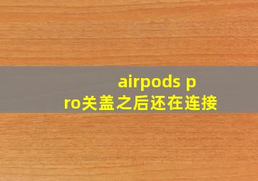 airpods pro关盖之后还在连接